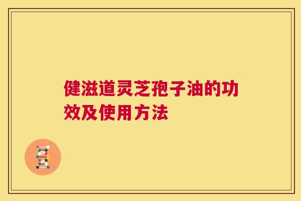 健滋道灵芝孢子油的功效及使用方法 第1张 健滋道灵芝孢子油的功效及使用方法 第1张