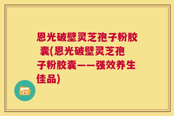 恩光破壁灵芝孢子粉胶 囊(恩光破壁灵芝孢子粉胶囊——强效养生佳品) 第1张 恩光破壁灵芝孢子粉胶 囊(恩光破壁灵芝孢子粉胶囊——强效养生佳品) 第1张