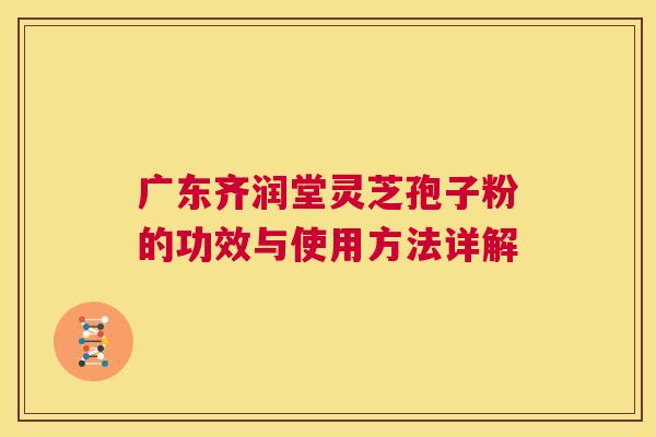 广东齐润堂灵芝孢子粉的功效与使用方法详解 第1张 广东齐润堂灵芝孢子粉的功效与使用方法详解 第1张