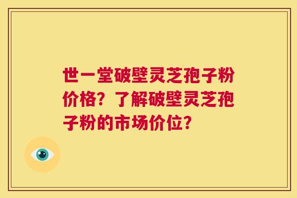 世一堂破壁灵芝孢子粉价格?了解破壁灵芝孢子粉的市场价位? 第1张 世一堂破壁灵芝孢子粉价格?了解破壁灵芝孢子粉的市场价位? 第1张