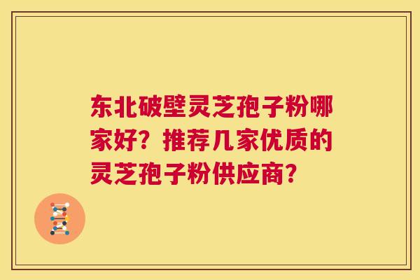 东北破壁灵芝孢子粉哪家好?推荐几家优质的灵芝孢子粉供应商? 第1张 东北破壁灵芝孢子粉哪家好?推荐几家优质的灵芝孢子粉供应商? 第1张