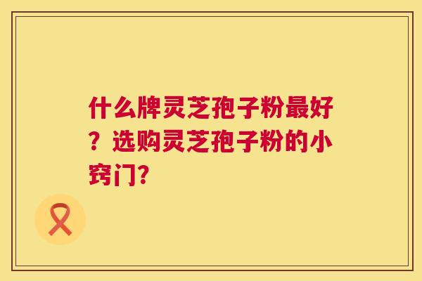什么牌灵芝孢子粉最好?选购灵芝孢子粉的小窍门? 第1张 什么牌灵芝孢子粉最好?选购灵芝孢子粉的小窍门? 第1张
