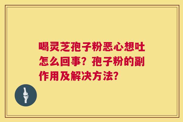 喝灵芝孢子粉恶心想吐怎么回事？孢子粉的副作用及解决方法？  第1张