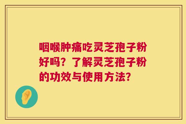 咽喉肿痛吃灵芝孢子粉好吗？了解灵芝孢子粉的功效与使用方法？  第1张