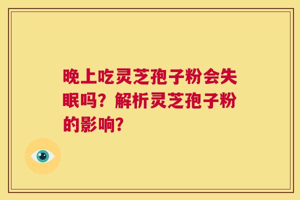 晚上吃灵芝孢子粉会失眠吗?解析灵芝孢子粉的影响? 第1张 晚上吃灵芝孢子粉会失眠吗?解析灵芝孢子粉的影响? 第1张
