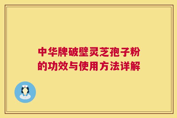 中华牌破壁灵芝孢子粉的功效与使用方法详解 第1张 中华牌破壁灵芝孢子粉的功效与使用方法详解 第1张
