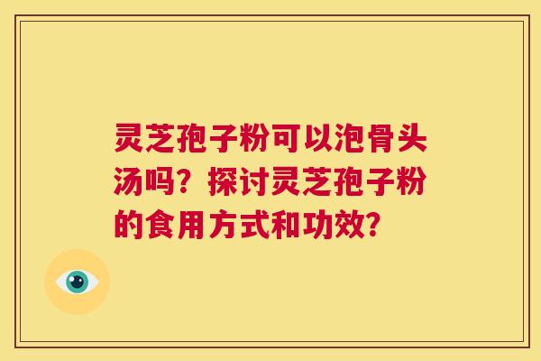 灵芝孢子粉可以泡骨头汤吗?探讨灵芝孢子粉的食用方式和功效? 第1张 灵芝孢子粉可以泡骨头汤吗?探讨灵芝孢子粉的食用方式和功效? 第1张