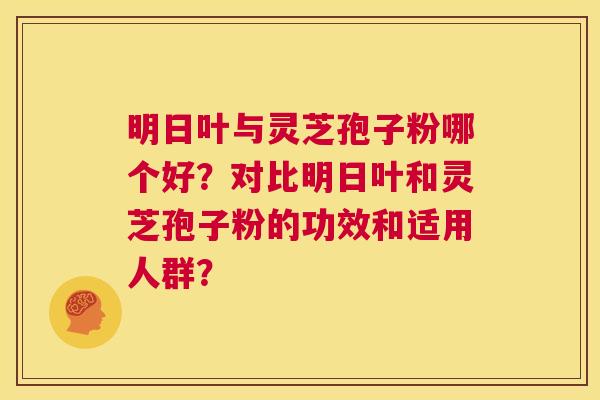 明日叶与灵芝孢子粉哪个好?对比明日叶和灵芝孢子粉的功效和适用人群? 第1张 明日叶与灵芝孢子粉哪个好?对比明日叶和灵芝孢子粉的功效和适用人群? 第1张