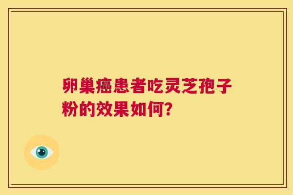 卵巢癌患者吃灵芝孢子粉的效果如何? 第1张 卵巢癌患者吃灵芝孢子粉的效果如何? 第1张