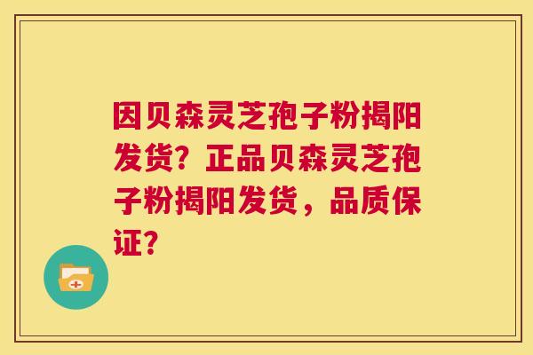 因贝森灵芝孢子粉揭阳发货？正品贝森灵芝孢子粉揭阳发货，品质保证？  第1张
