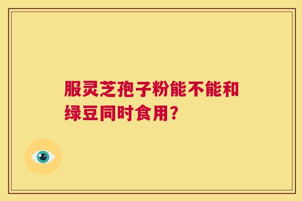 服灵芝孢子粉能不能和绿豆同时食用? 第1张 服灵芝孢子粉能不能和绿豆同时食用? 第1张