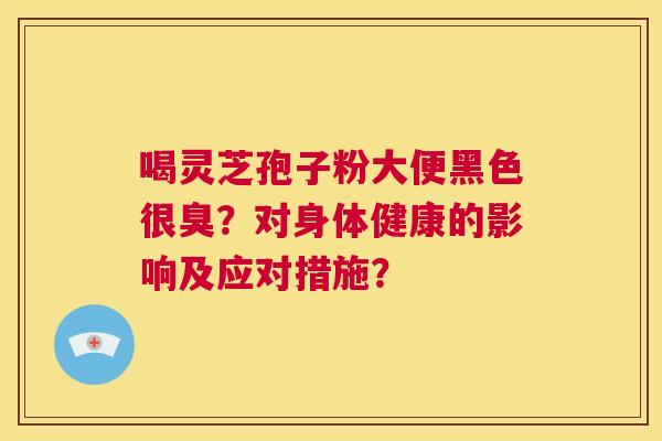 喝灵芝孢子粉大便黑色很臭？对身体健康的影响及应对措施？  第1张