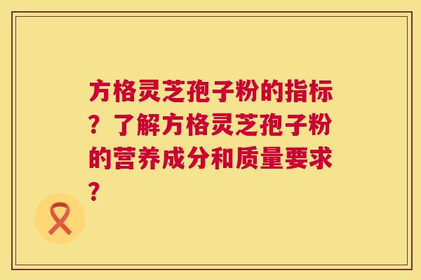 方格灵芝孢子粉的指标？了解方格灵芝孢子粉的营养成分和质量要求？  第1张