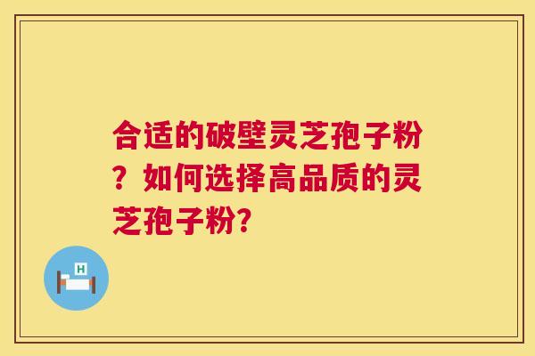 合适的破壁灵芝孢子粉？如何选择高品质的灵芝孢子粉？  第1张