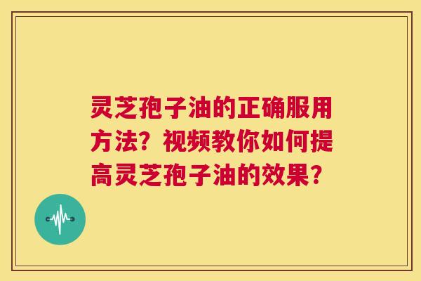 灵芝孢子油的正确服用方法?视频教你如何提高灵芝孢子油的效果? 第1张 灵芝孢子油的正确服用方法?视频教你如何提高灵芝孢子油的效果? 第1张