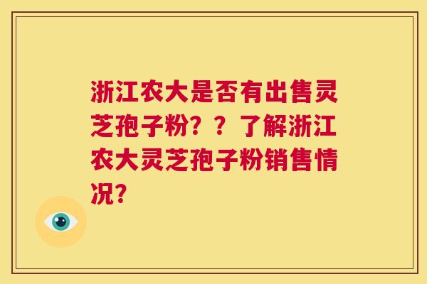 浙江农大是否有出售灵芝孢子粉??了解浙江农大灵芝孢子粉销售情况? 第1张 浙江农大是否有出售灵芝孢子粉??了解浙江农大灵芝孢子粉销售情况? 第1张