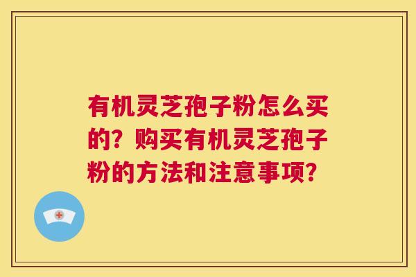有机灵芝孢子粉怎么买的?购买有机灵芝孢子粉的方法和注意事项? 第1张 有机灵芝孢子粉怎么买的?购买有机灵芝孢子粉的方法和注意事项? 第1张