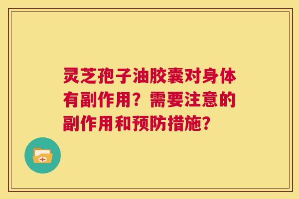 灵芝孢子油胶囊对身体有副作用?需要注意的副作用和预防措施? 第1张 灵芝孢子油胶囊对身体有副作用?需要注意的副作用和预防措施? 第1张