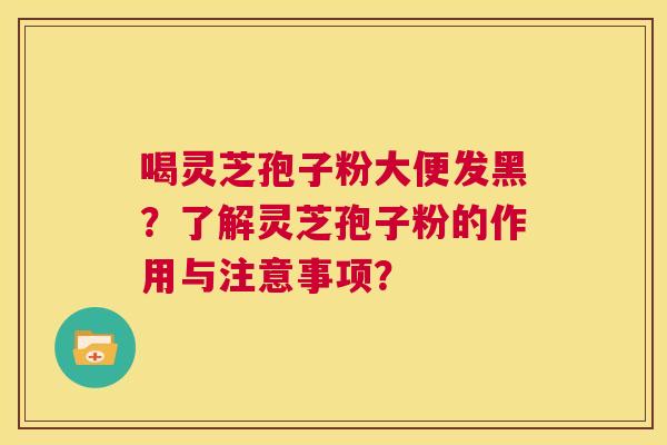 喝灵芝孢子粉大便发黑?了解灵芝孢子粉的作用与注意事项? 第1张 喝灵芝孢子粉大便发黑?了解灵芝孢子粉的作用与注意事项? 第1张