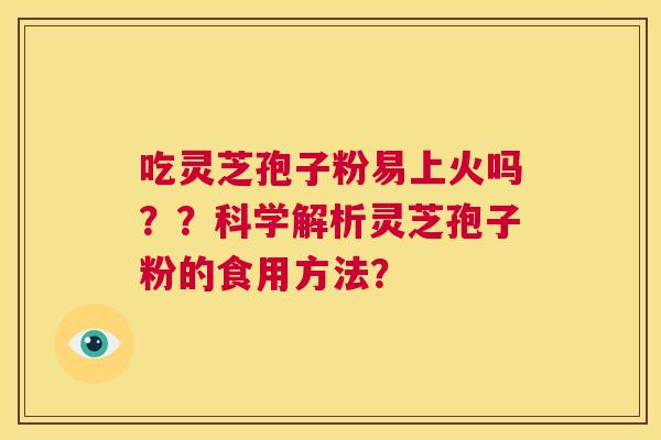 吃灵芝孢子粉易上火吗？？科学解析灵芝孢子粉的食用方法？  第1张