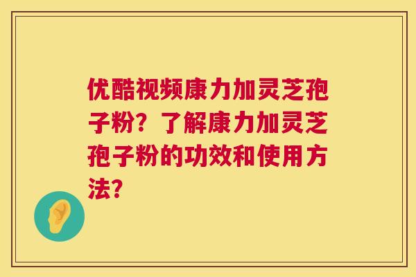 优酷视频康力加灵芝孢子粉?了解康力加灵芝孢子粉的功效和使用方法? 第1张 优酷视频康力加灵芝孢子粉?了解康力加灵芝孢子粉的功效和使用方法? 第1张