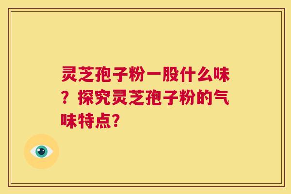 灵芝孢子粉一股什么味?探究灵芝孢子粉的气味特点? 第1张 灵芝孢子粉一股什么味?探究灵芝孢子粉的气味特点? 第1张