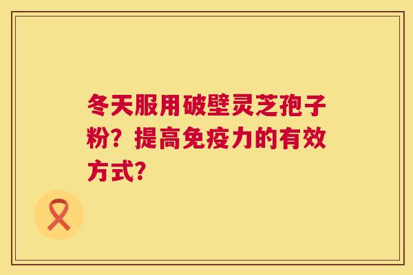 冬天服用破壁灵芝孢子粉?提高免疫力的有效方式? 第1张 冬天服用破壁灵芝孢子粉?提高免疫力的有效方式? 第1张