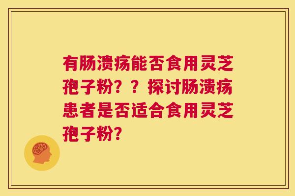 有肠溃疡能否食用灵芝孢子粉??探讨肠溃疡患者是否适合食用灵芝孢子粉? 第1张 有肠溃疡能否食用灵芝孢子粉??探讨肠溃疡患者是否适合食用灵芝孢子粉? 第1张