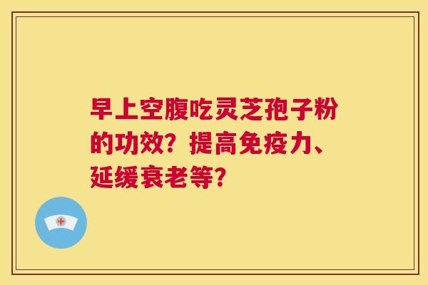 早上空腹吃灵芝孢子粉的功效？提高免疫力、延缓衰老等？  第1张