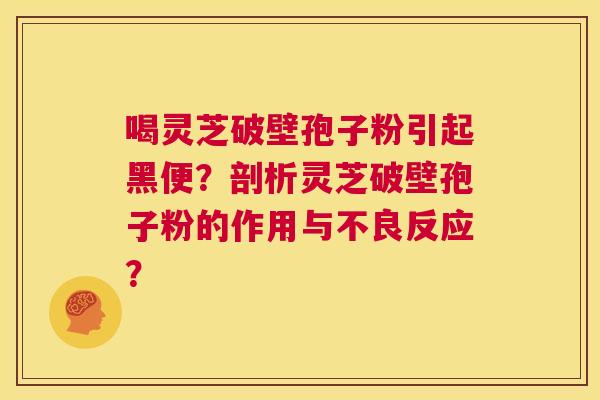 喝灵芝破壁孢子粉引起黑便?剖析灵芝破壁孢子粉的作用与不良反应? 第1张 喝灵芝破壁孢子粉引起黑便?剖析灵芝破壁孢子粉的作用与不良反应? 第1张