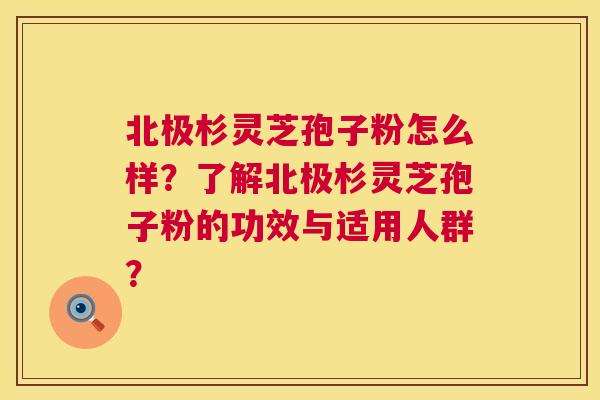 北极杉灵芝孢子粉怎么样?了解北极杉灵芝孢子粉的功效与适用人群? 第1张 北极杉灵芝孢子粉怎么样?了解北极杉灵芝孢子粉的功效与适用人群? 第1张