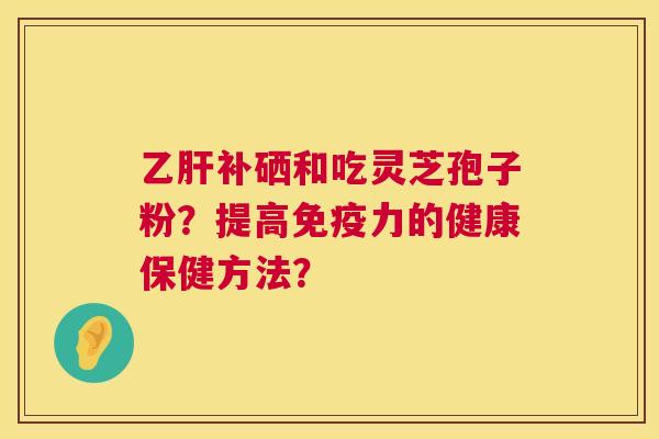 乙肝补硒和吃灵芝孢子粉?提高免疫力的健康保健方法? 第1张 乙肝补硒和吃灵芝孢子粉?提高免疫力的健康保健方法? 第1张