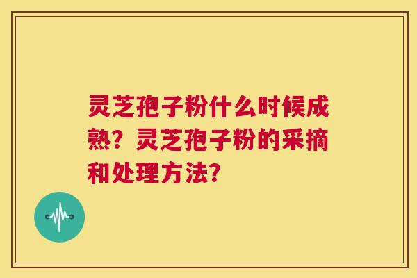 灵芝孢子粉什么时候成熟?灵芝孢子粉的采摘和处理方法? 第1张 灵芝孢子粉什么时候成熟?灵芝孢子粉的采摘和处理方法? 第1张