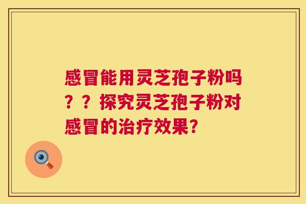 感冒能用灵芝孢子粉吗??探究灵芝孢子粉对感冒的治疗效果? 第1张 感冒能用灵芝孢子粉吗??探究灵芝孢子粉对感冒的治疗效果? 第1张