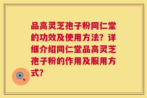 品高灵芝孢子粉同仁堂的功效及使用方法？详细介绍同仁堂品高灵芝孢子粉的作用及服用方式？  第1张