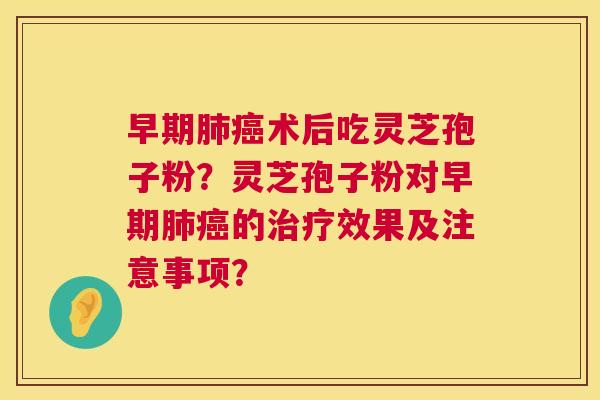 早期肺癌术后吃灵芝孢子粉?灵芝孢子粉对早期肺癌的治疗效果及注意事项? 第1张 早期肺癌术后吃灵芝孢子粉?灵芝孢子粉对早期肺癌的治疗效果及注意事项? 第1张