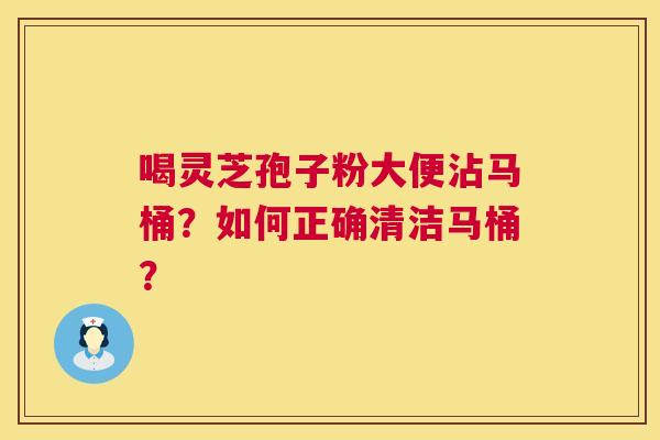 喝灵芝孢子粉大便沾马桶?如何正确清洁马桶? 第1张 喝灵芝孢子粉大便沾马桶?如何正确清洁马桶? 第1张