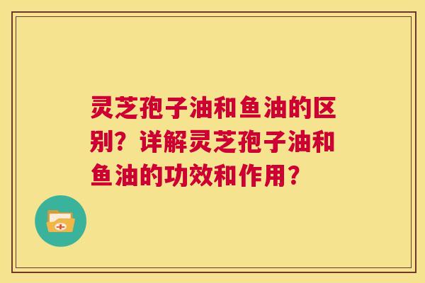 灵芝孢子油和鱼油的区别?详解灵芝孢子油和鱼油的功效和作用? 第1张 灵芝孢子油和鱼油的区别?详解灵芝孢子油和鱼油的功效和作用? 第1张