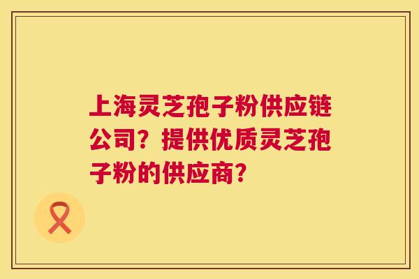 上海灵芝孢子粉供应链公司?提供优质灵芝孢子粉的供应商? 第1张 上海灵芝孢子粉供应链公司?提供优质灵芝孢子粉的供应商? 第1张