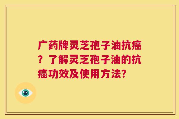 广药牌灵芝孢子油抗癌？了解灵芝孢子油的抗癌功效及使用方法？  第1张