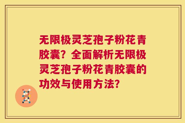无限极灵芝孢子粉花青胶囊？全面解析无限极灵芝孢子粉花青胶囊的功效与使用方法？  第1张