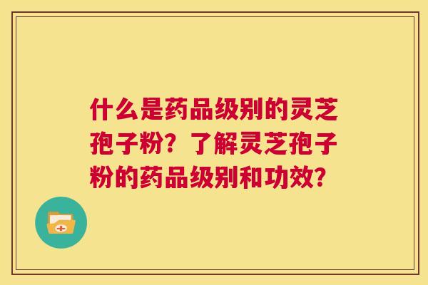 什么是药品级别的灵芝孢子粉?了解灵芝孢子粉的药品级别和功效? 第1张 什么是药品级别的灵芝孢子粉?了解灵芝孢子粉的药品级别和功效? 第1张