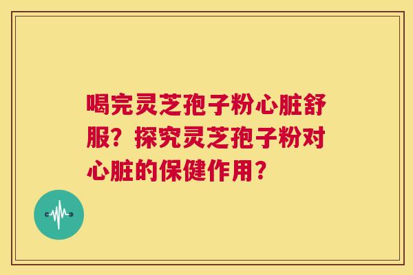 喝完灵芝孢子粉心脏舒服?探究灵芝孢子粉对心脏的保健作用? 第1张 喝完灵芝孢子粉心脏舒服?探究灵芝孢子粉对心脏的保健作用? 第1张