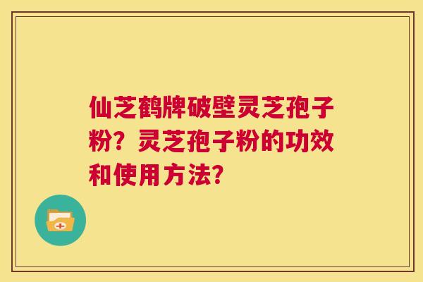 仙芝鹤牌破壁灵芝孢子粉?灵芝孢子粉的功效和使用方法? 第1张 仙芝鹤牌破壁灵芝孢子粉?灵芝孢子粉的功效和使用方法? 第1张