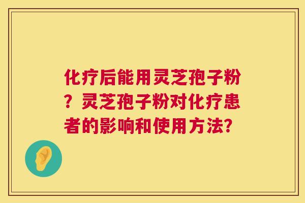 化疗后能用灵芝孢子粉？灵芝孢子粉对化疗患者的影响和使用方法？  第1张