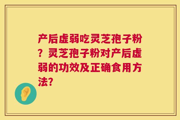 产后虚弱吃灵芝孢子粉?灵芝孢子粉对产后虚弱的功效及正确食用方法? 第1张 产后虚弱吃灵芝孢子粉?灵芝孢子粉对产后虚弱的功效及正确食用方法? 第1张