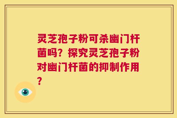 灵芝孢子粉可杀幽门杆菌吗?探究灵芝孢子粉对幽门杆菌的抑制作用? 第1张 灵芝孢子粉可杀幽门杆菌吗?探究灵芝孢子粉对幽门杆菌的抑制作用? 第1张