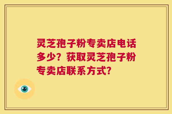 灵芝孢子粉专卖店电话多少?获取灵芝孢子粉专卖店联系方式? 第1张 灵芝孢子粉专卖店电话多少?获取灵芝孢子粉专卖店联系方式? 第1张