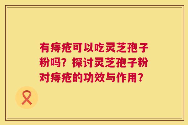 有痔疮可以吃灵芝孢子粉吗？探讨灵芝孢子粉对痔疮的功效与作用？  第1张