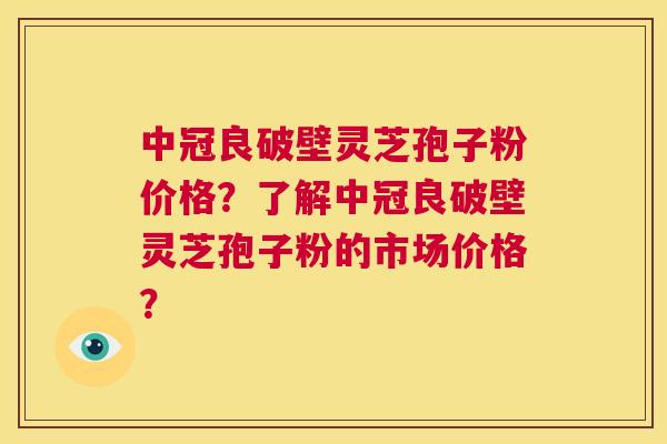 中冠良破壁灵芝孢子粉价格?了解中冠良破壁灵芝孢子粉的市场价格? 第1张 中冠良破壁灵芝孢子粉价格?了解中冠良破壁灵芝孢子粉的市场价格? 第1张